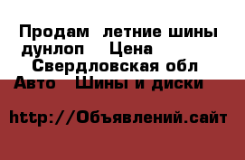 Продам  летние шины дунлоп  › Цена ­ 4 500 - Свердловская обл. Авто » Шины и диски   